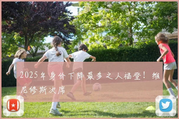 2025年身价下降最多之人福登！维尼修斯次席